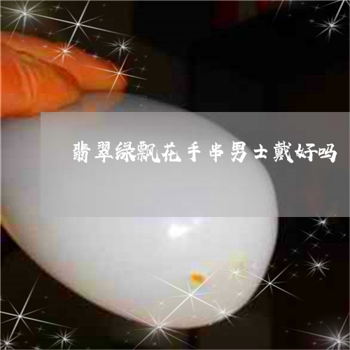 翡翠绿飘花手串男士戴好吗/2023061955938 翡翠绿飘花手串男士戴好吗/2023061955938