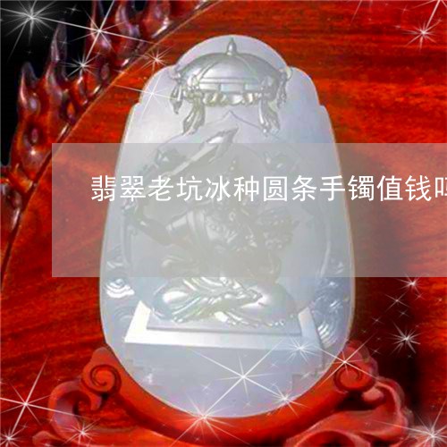 翡翠老坑冰种圆条手镯值钱吗/2023071263715