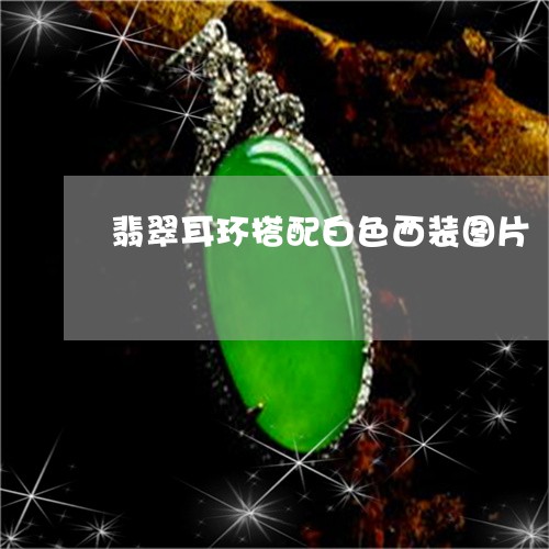 翡翠耳环搭配白色西装图片/2023061963739 翡翠耳环搭配白色西装图片/2023061963739