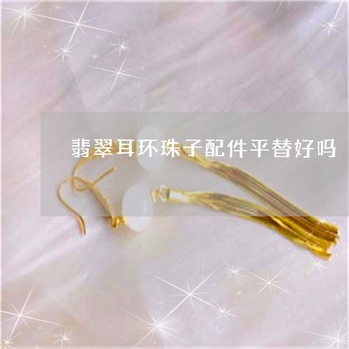 翡翠耳环珠子配件平替好吗/2023061956060 翡翠耳环珠子配件平替好吗/2023061956060
