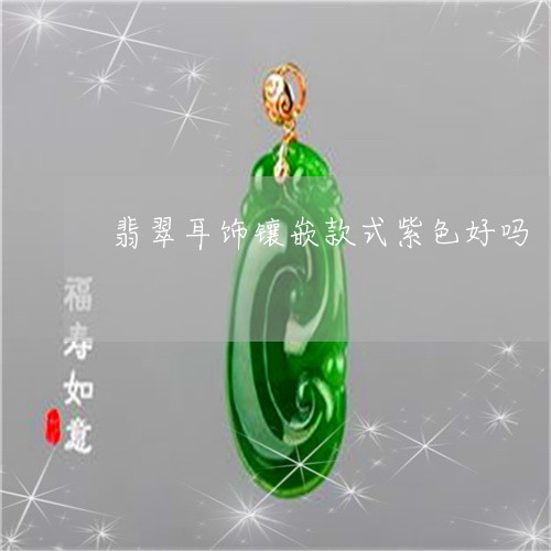 翡翠耳饰镶嵌款式紫色好吗/2023061982704