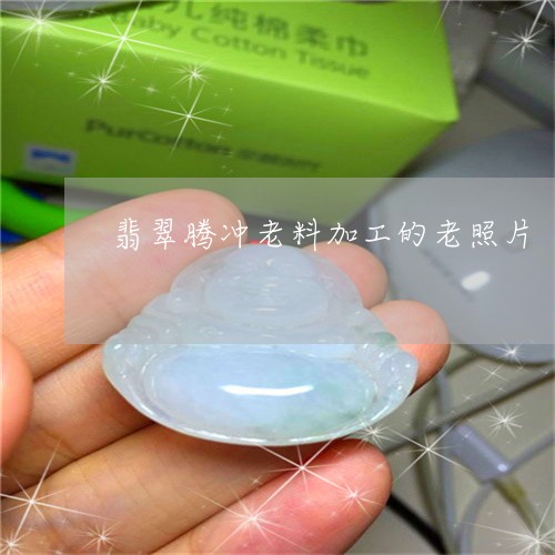 翡翠腾冲老料加工的老照片/2023071151504