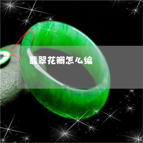 翡翠花瓣怎么编/2023032359269 翡翠花瓣怎么编/2023032359269