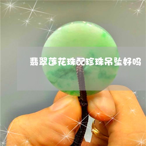 翡翠莲花珠配珍珠吊坠好吗/2023062893935