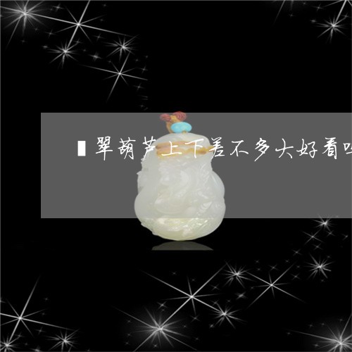 翡翠葫芦上下差不多大好看吗/2023071295036