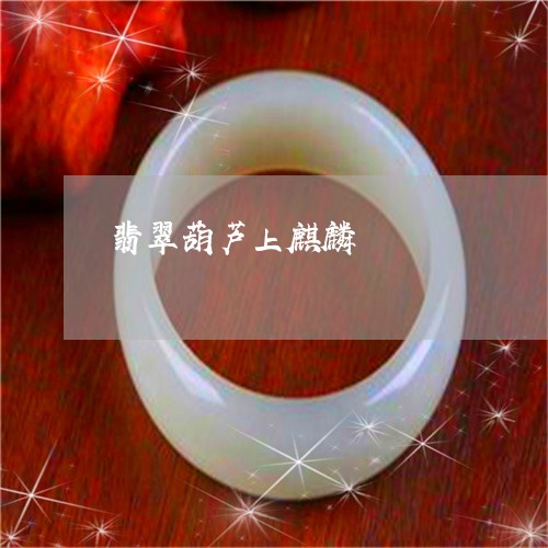 翡翠葫芦上麒麟/2023032405938 翡翠葫芦上麒麟/2023032405938