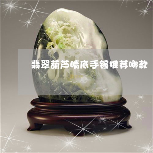翡翠葫芦晴底手镯推荐哪款/2023062904816 翡翠葫芦晴底手镯推荐哪款/2023062904816