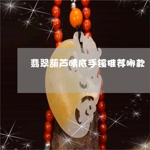 翡翠葫芦晴底手镯推荐哪款/2023062904935 翡翠葫芦晴底手镯推荐哪款/2023062904935