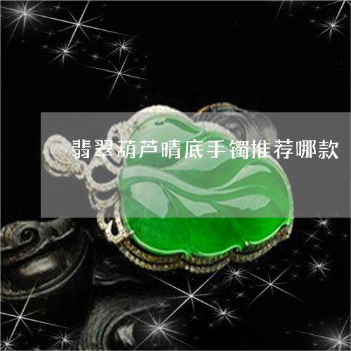 翡翠葫芦晴底手镯推荐哪款/2023062946148 翡翠葫芦晴底手镯推荐哪款/2023062946148
