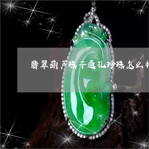 翡翠葫芦珠子通孔珍珠怎么样/2023063059279