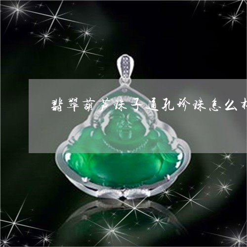 翡翠葫芦珠子通孔珍珠怎么样/2023063083059