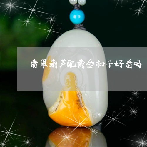 翡翠葫芦配黄金扣子好看吗/2023062837392