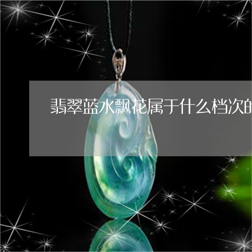 翡翠蓝水飘花属于什么档次的品牌/2023071260572