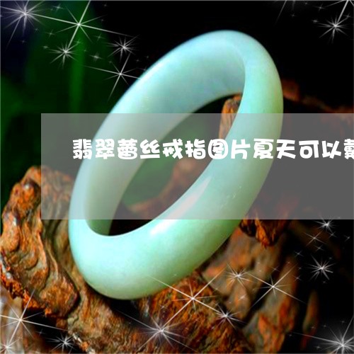 翡翠蕾丝戒指图片夏天可以戴吗/2023071226038