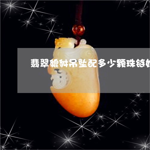 翡翠貔貅吊坠配多少颗珠链好/2023071292594