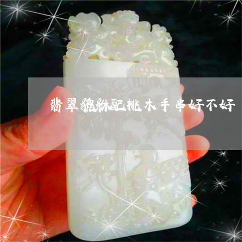 翡翠貔貅配桃木手串好不好/2023071195816