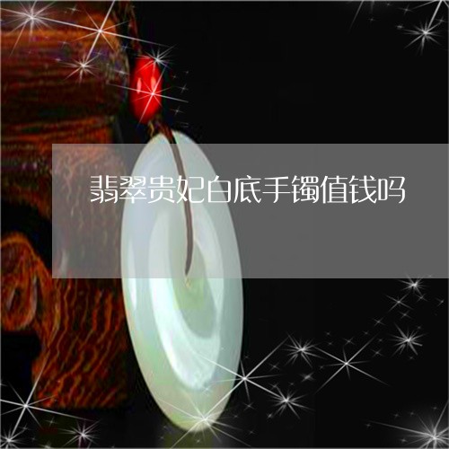 翡翠贵妃白底手镯值钱吗/2023061826379