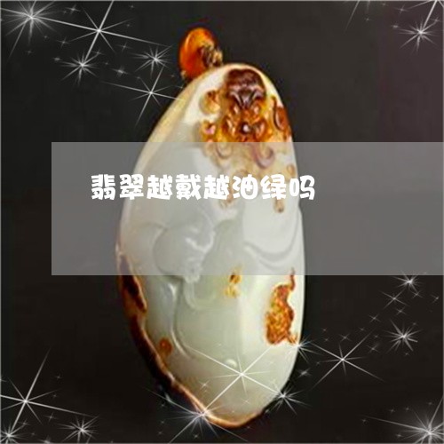 翡翠越戴越油绿吗/2023030428401 翡翠越戴越油绿吗/2023030428401