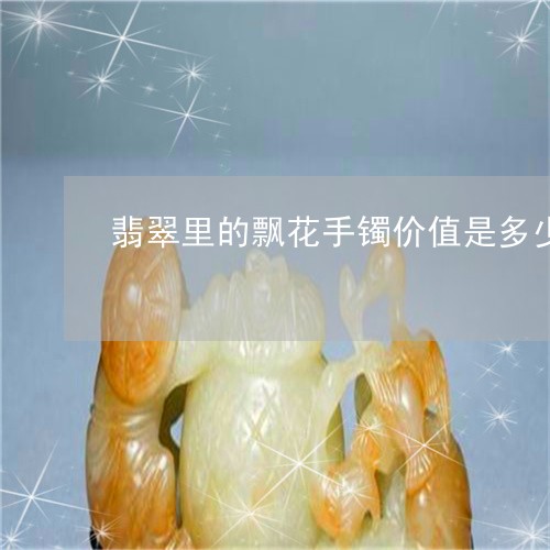 翡翠里的飘花手镯价值是多少/2023071256459 翡翠里的飘花手镯价值是多少/2023071256459