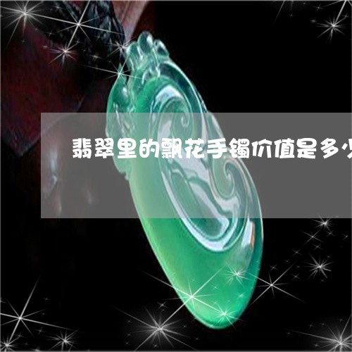 翡翠里的飘花手镯价值是多少/2023071283705 翡翠里的飘花手镯价值是多少/2023071283705