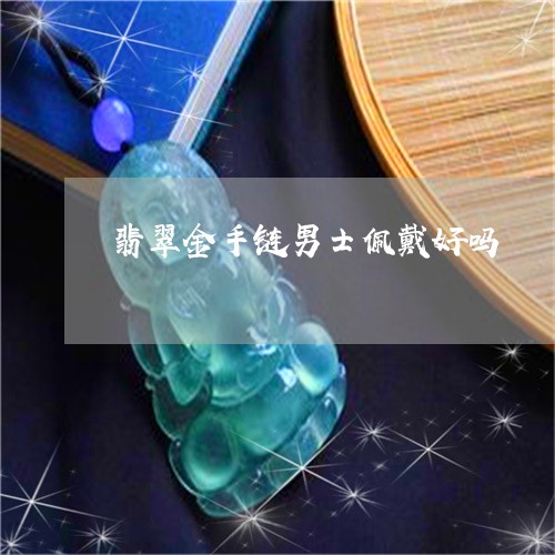 翡翠金手链男士佩戴好吗/2023061839261 翡翠金手链男士佩戴好吗/2023061839261
