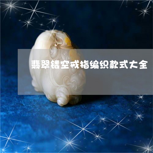 翡翠镂空戒指编织款式大全/2023062973618 翡翠镂空戒指编织款式大全/2023062973618