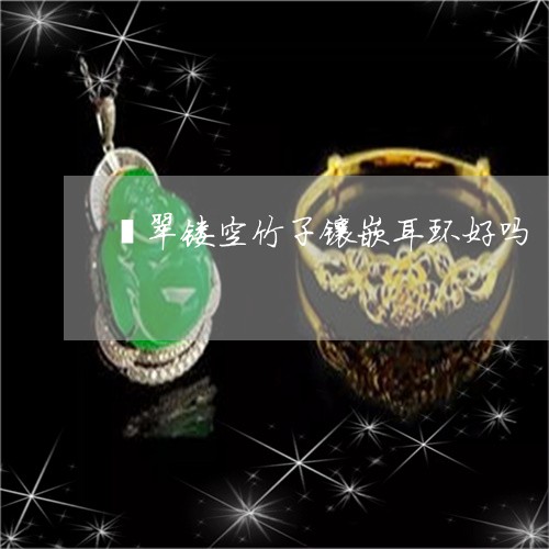 翡翠镂空竹子镶嵌耳环好吗/2023062818048 翡翠镂空竹子镶嵌耳环好吗/2023062818048