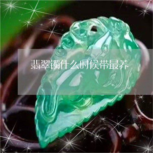 翡翠镯什么时候带最养/2023060760260