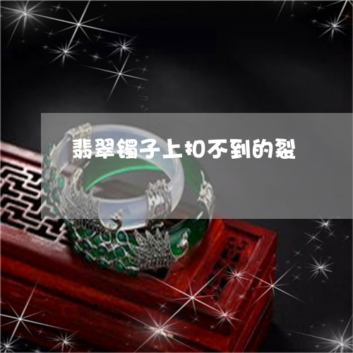 翡翠镯子上扣不到的裂/2023060720594