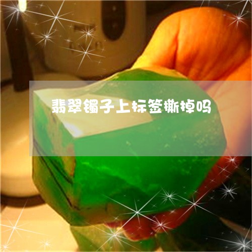 翡翠镯子上标签撕掉吗/2023060684725