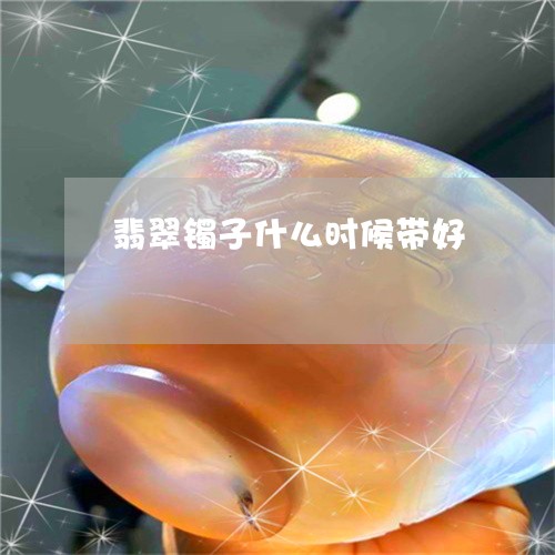 翡翠镯子什么时候带好/2023060639260