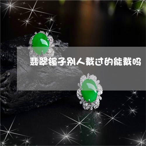 翡翠镯子别人戴过的能戴吗/2023061997482 翡翠镯子别人戴过的能戴吗/2023061997482