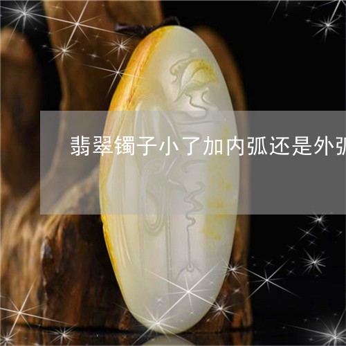 翡翠镯子小了加内弧还是外弧/2023063052825