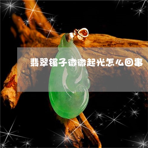 翡翠镯子微微起光怎么回事/2023061912835 翡翠镯子微微起光怎么回事/2023061912835