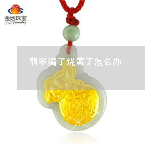 翡翠镯子烧黄了怎么办/2023060646314