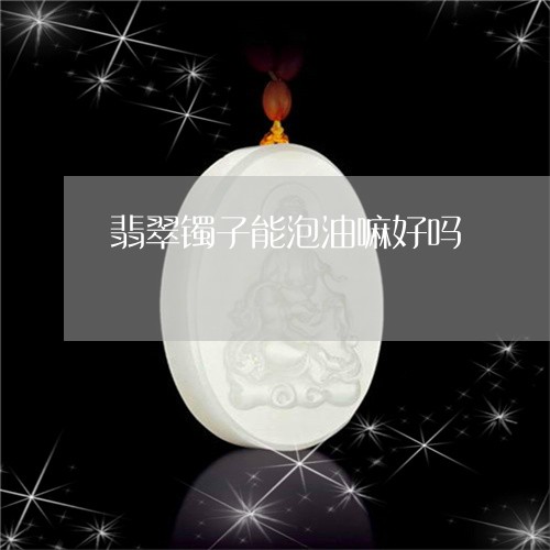 翡翠镯子能泡油嘛好吗/2023060615948