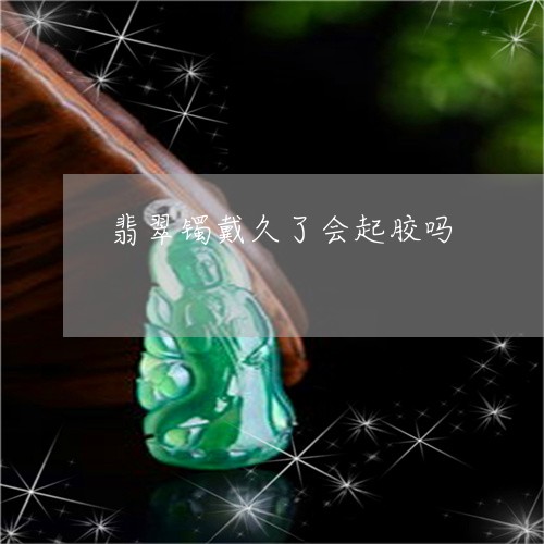 翡翠镯戴久了会起胶吗/2023060678382