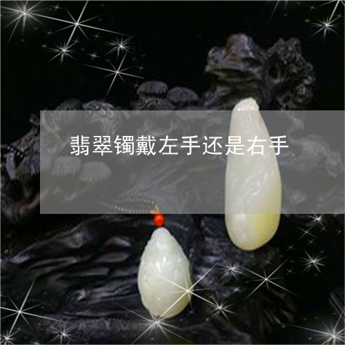 翡翠镯戴左手还是右手/2023060603724