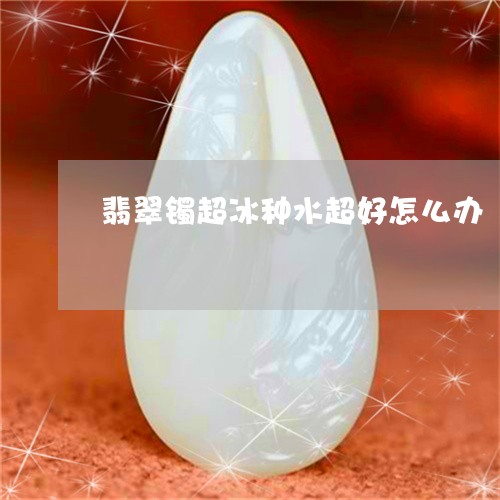 翡翠镯超冰种水超好怎么办/2023071150704 翡翠镯超冰种水超好怎么办/2023071150704
