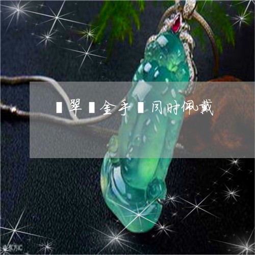 翡翠镯金手镯同时佩戴/2023060658372