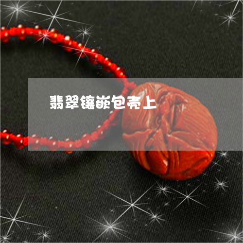 翡翠镶嵌包壳上/2023032442704 翡翠镶嵌包壳上/2023032442704