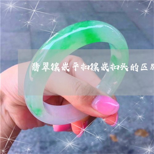翡翠镶嵌平扣镶嵌扣头的区别/2023063042614