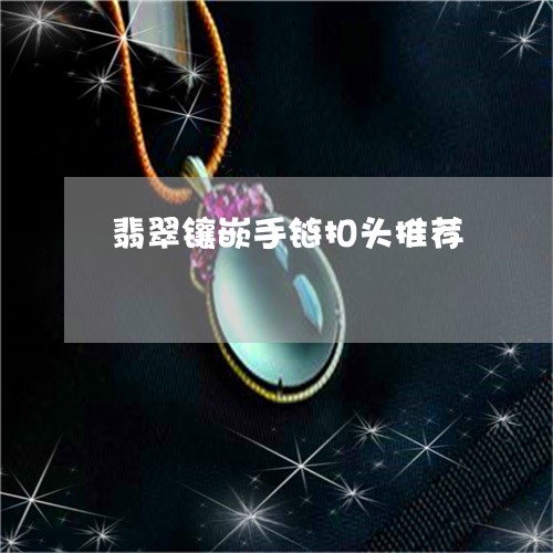 翡翠镶嵌手链扣头推荐/2023060659270