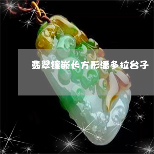 翡翠镶嵌长方形潘多拉台子/2023071149704 翡翠镶嵌长方形潘多拉台子/2023071149704