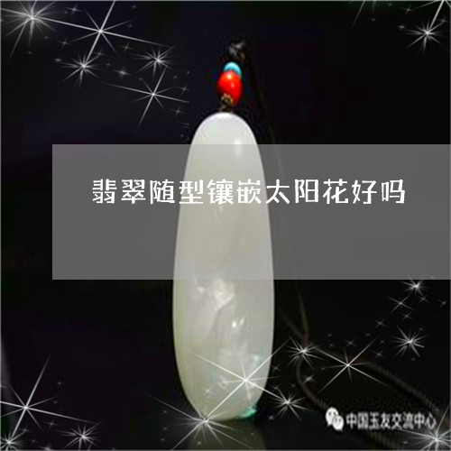 翡翠随型镶嵌太阳花好吗/2023061878283