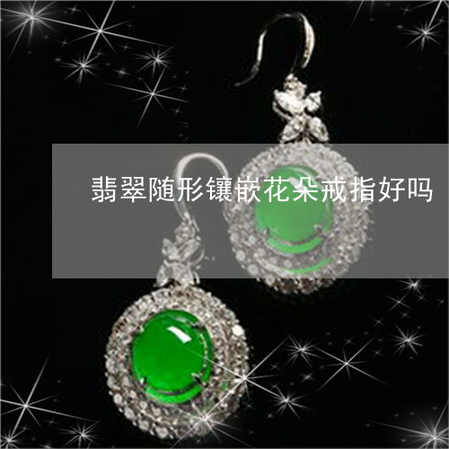 翡翠随形镶嵌花朵戒指好吗/2023062926949 翡翠随形镶嵌花朵戒指好吗/2023062926949