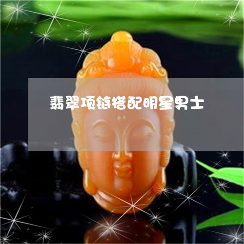 翡翠项链搭配明星男士/2023060619724 翡翠项链搭配明星男士/2023060619724