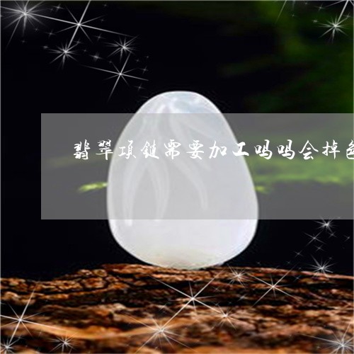 翡翠项链需要加工吗吗会掉色吗/2023071238281