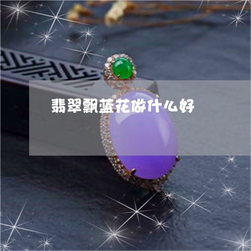 翡翠飘蓝花做什么好/2023020640472 翡翠飘蓝花做什么好/2023020640472