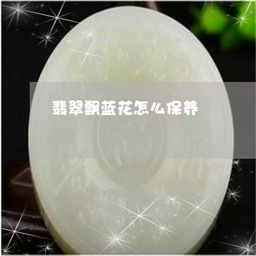 翡翠飘蓝花怎么保养/2023020651605 翡翠飘蓝花怎么保养/2023020651605